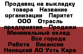 Продавец на выкладку товара › Название организации ­ Паритет, ООО › Отрасль предприятия ­ Продажи › Минимальный оклад ­ 18 000 - Все города Работа » Вакансии   . Ненецкий АО,Усть-Кара п.